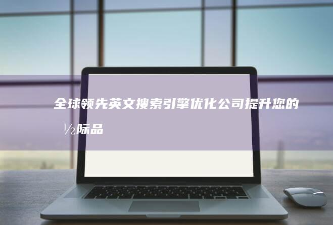 全球领先英文搜索引擎优化公司：提升您的国际品牌形象与在线市场影响力